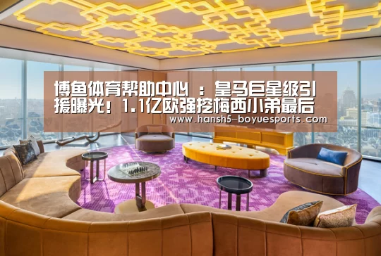 博鱼体育帮助中心 :皇马巨星级引援曝光!1.1亿欧强挖梅西小弟最后障碍已被妖星扫清(图3) 常见问题+官方客服支持