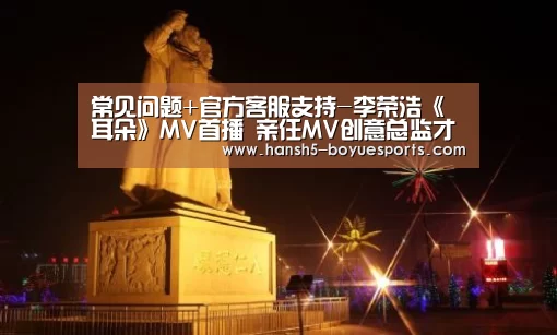 常见问题+官方客服支持-李荣浩《耳朵》MV首播 亲任MV创意总监才华横溢(图1) 常见问题+官方客服支持