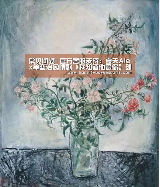 常见问题+官方客服支持:夏天Alex单恋治愈情歌《我知道他爱你》创作背景揭秘(图1) 博鱼体育帮助中心