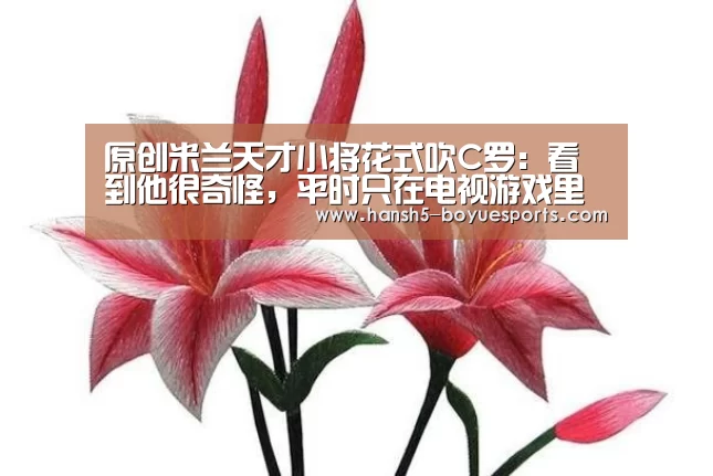 原创米兰天才小将花式吹C罗:看到他很奇怪,平时只在电视游戏里见过_博鱼体育帮助中心 (图2) 常见问题+官方客服支持