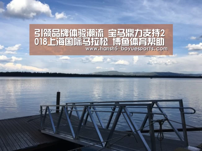 引领品牌体验潮流 宝马鼎力支持2018上海国际马拉松_博鱼体育帮助中心 (图1) 常见问题+官方客服支持