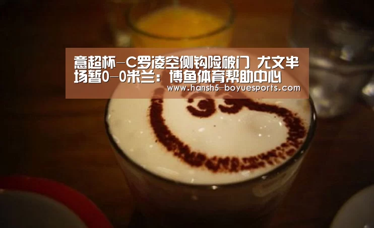 意超杯-C罗凌空侧钩险破门 尤文半场暂0-0米兰:博鱼体育帮助中心 (图1) 博鱼体育帮助中心