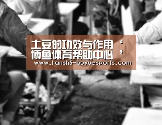 土豆的功效与作用‘博鱼体育帮助中心 ’(图3) 常见问题+官方客服支持