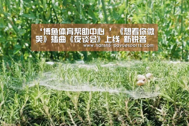 ‘博鱼体育帮助中心 ’《想看你微笑》插曲《夜谈会》上线 新锐音乐制作人孙艾藜倾情献唱(图1) 常见问题+官方客服支持