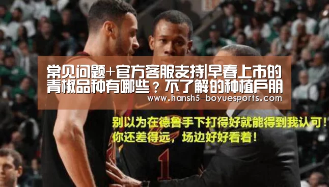 常见问题+官方客服支持|早春上市的青椒品种有哪些?不了解的种植户朋友赶紧看过来!(图4) 博鱼体育帮助中心