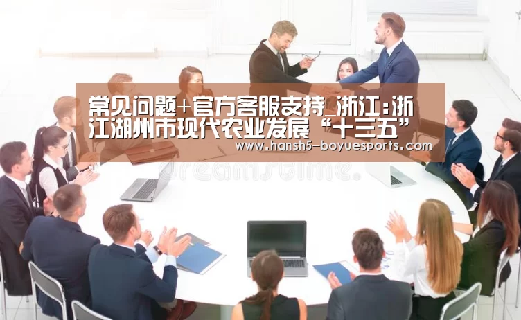 常见问题+官方客服支持_浙江:浙江湖州市现代农业发展“十三五”规划正式印发(图4) 博鱼体育帮助中心